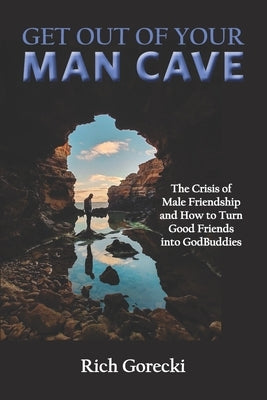 Get Out of Your Man Cave: The Crisis of Male Friendship and How to Turn Good Friends into GodBuddies by Gorecki, Rich