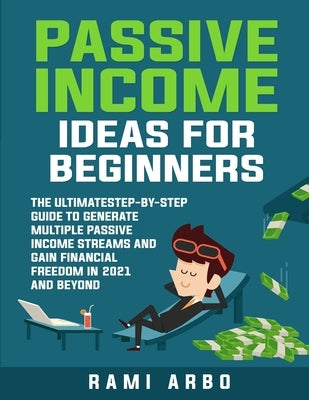 Passive Income Ideas for Beginners: The Ultimate Step-by-Step Guide to Generate Multiple Passive Income Streams in 2021 and Beyond by Arbo, Rami