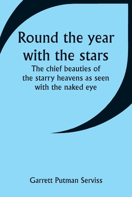 Round the year with the stars; The chief beauties of the starry heavens as seen with the naked eye by Serviss, Garrett Putman