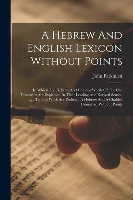 A Hebrew And English Lexicon Without Points: In Which The Hebrew And Chaldee Words Of The Old Testament Are Explained In Their Leading And Derived Sen by Parkhurst, John