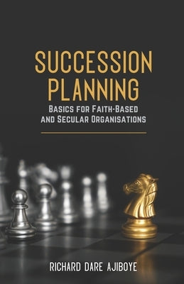 Succession Planning Basics for Faith-Based and Secular Organisations by Ajiboye, Richard Dare