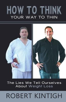 How to Think Your Way to Thin: The Lies We Tell Ourselves About Weight Loss by Kintigh, Sallie L.