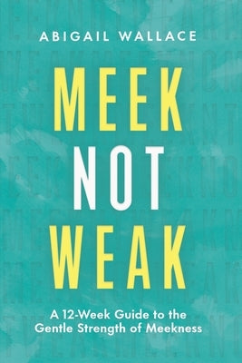 Meek Not Weak: A 12-Week Guide to the Gentle Strength of Meekness by Wallace, Abigail