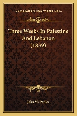 Three Weeks In Palestine And Lebanon (1839) by John W. Parker