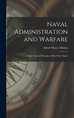 Naval Administration and Warfare: Some General Principles, With Other Essays by Mahan, Alfred Thayer