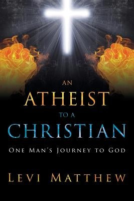 An Atheist to a Christian: One Man's Journey to God by Matthew, Levi