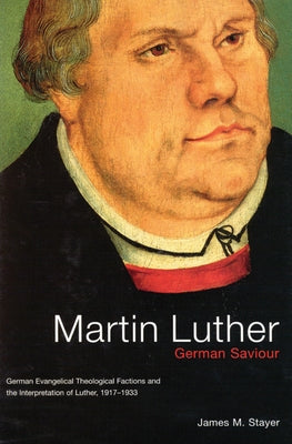 Martin Luther, German Saviour: German Evangelical Theological Factions and the Interpretation of Luther, 1917-1933 Volume 39 by Stayer, James M.