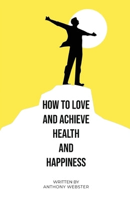 How to Love and Achieve Health and Happiness by Webster, Anthony