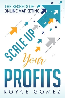 Scale Up Your Profits!: The Secrets of Online Marketing by Gomez, Royce