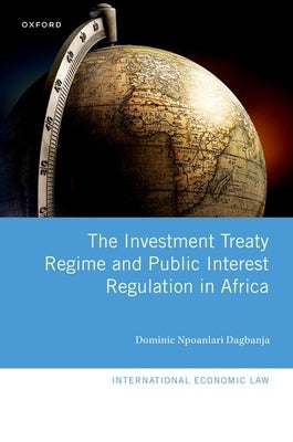 The Investment Treaty Regime and Public Interest Regulation in Africa by Dagbanja, Dominic Npoanlari