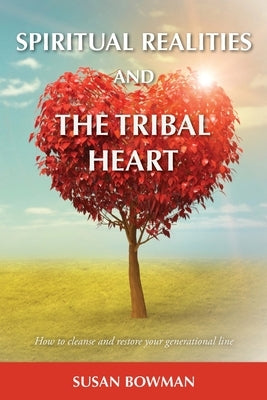 Spiritual Realities and the Tribal Heart: How to Cleanse and Restore Your Generational Line by Bowman, Susan