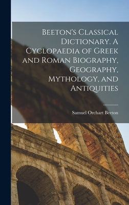 Beeton's Classical Dictionary. A Cyclopaedia of Greek and Roman Biography, Geography, Mythology, and Antiquities by Beeton, Samuel Orchart