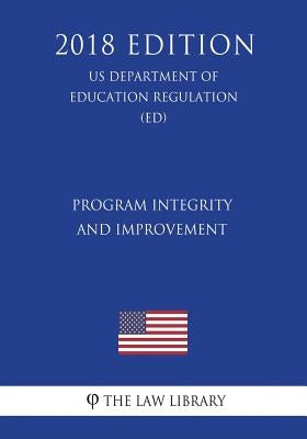Program Integrity and Improvement (US Department of Education Regulation) (ED) (2018 Edition) by The Law Library