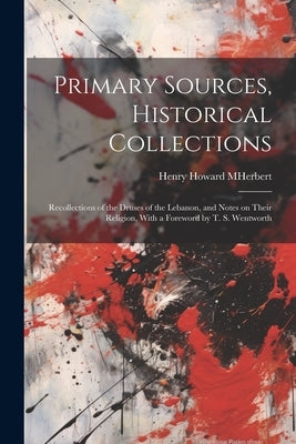 Primary Sources, Historical Collections: Recollections of the Druses of the Lebanon, and Notes on Their Religion, With a Foreword by T. S. Wentworth by Howard M. Herbert, Henry