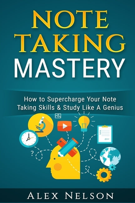 Note Taking Mastery: How to Supercharge Your Note Taking Skills & Study Like A Genius by Nelson, Alex