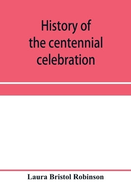 History of the centennial celebration, Warsaw, Wyoming County, New York, June 28-July 2, 1903 by Bristol Robinson, Laura