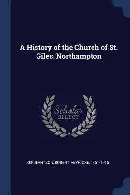 A History of the Church of St. Giles, Northampton by Serjeantson, Robert Meyricke 1861-1916
