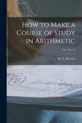 How to Make a Course of Study in Arithmetic; circ. No. 37 by Herriott, M. E. (Marion Eugene) B. 1.