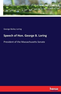 Speech of Hon. George B. Loring: President of the Massachusetts Senate by Loring, George Bailey