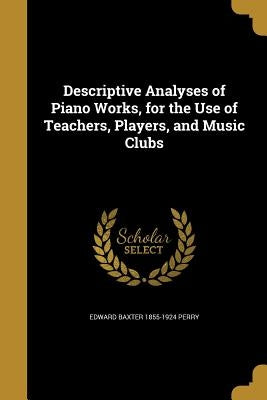 Descriptive Analyses of Piano Works, for the Use of Teachers, Players, and Music Clubs by Perry, Edward Baxter 1855-1924