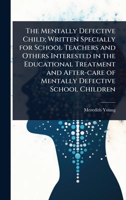 The Mentally Defective Child; Written Specially for School Teachers and Others Interested in the Educational Treatment and After-care of Mentally Defe by Young, Meredith