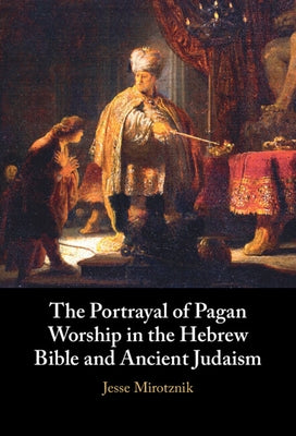 The Portrayal of Pagan Worship in the Hebrew Bible and Ancient Judaism by Mirotznik, Jesse