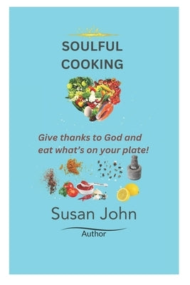 Soulful Cooking: Give thanks to God and eat what's on your plate! by John, Susan