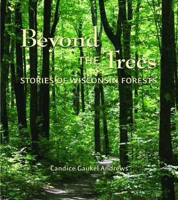 Beyond the Trees: Stories of Wisconsin Forests by Gaukel Andrews, Candice