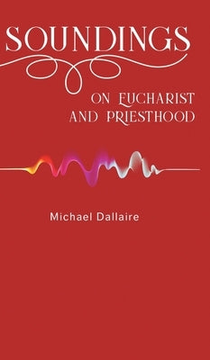 Soundings on Eucharist and Priesthood by Dallaire, Michael