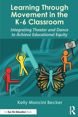 Learning Through Movement in the K-6 Classroom: Integrating Theater and Dance to Achieve Educational Equity by Becker, Kelly Mancini