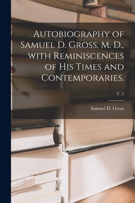Autobiography of Samuel D. Gross, M. D., With Reminiscences of His Times and Contemporaries.; v. 1 by Gross, Samuel D. (Samuel David) 1805