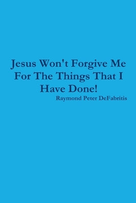 Jesus Won't Forgive Me For The Things That I Have Done! by Defabritis, Raymond Peter