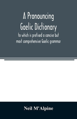 A pronouncing Gaelic dictionary: to which is prefixed a concise but most comprehensive Gaelic grammar by M'Alpine, Neil