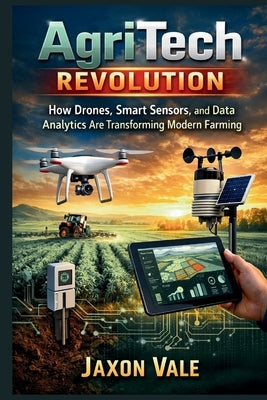 AgriTech Revolution: How Drones, Smart Sensors, and Data Analytics Are Transforming Modern Farming by Vale, Jaxon