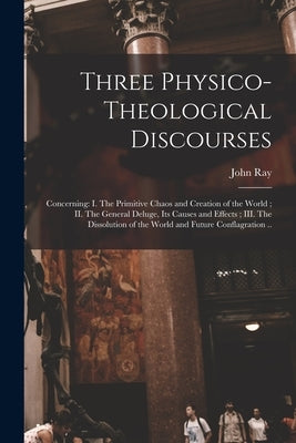 Three Physico-theological Discourses: Concerning: I. The Primitive Chaos and Creation of the World; II. The General Deluge, Its Causes and Effects; II by Ray, John 1627-1705