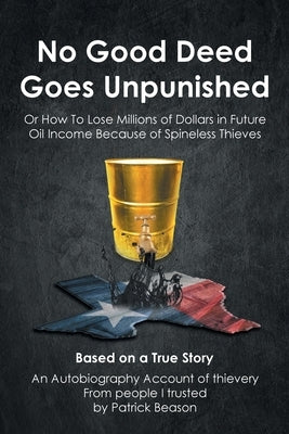 No Good Deed Goes Unpunished: Or How To Lose Millions of Dollars in Future Oil Income Because of Spineless Thieves by Beason, Patrick