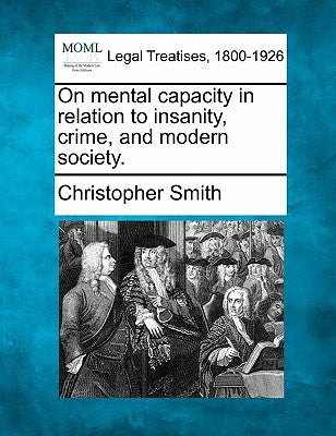 On Mental Capacity in Relation to Insanity, Crime, and Modern Society. by Smith, Christopher