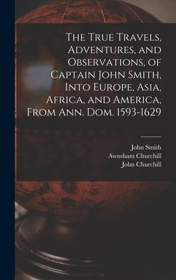 The True Travels, Adventures, and Observations, of Captain John Smith, Into Europe, Asia, Africa, and America, From Ann. Dom. 1593-1629 by Smith, John 1580-1631