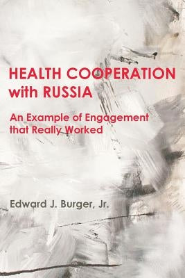 HEALTH COOPERATION with RUSSIA: An Example of Engagement that Really Worked by Burger, Edward J., Jr.