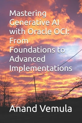 Mastering Generative AI with Oracle OCI: From Foundations to Advanced Implementations by Vemula, Anand