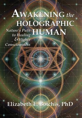 Awakening the Holographic Human: Nature's Path to Healing and Higher Consciousness by Botchis, Elizabeth E.