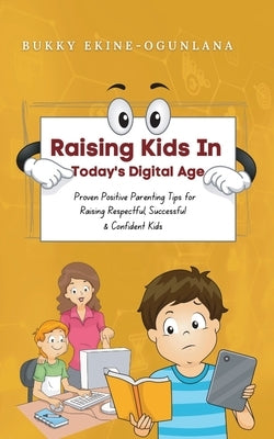Raising Kids in Today's Digital World: Proven Positive Parenting Tips for Raising Respectful, Successful and Confident Kids by Ekine-Ogunlana, Bukky