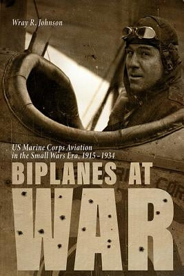 Biplanes at War: US Marine Corps Aviation in the Small Wars Era, 1915-1934 by Johnson, Wray R.