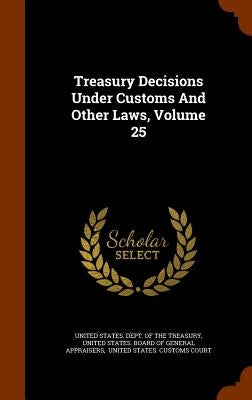 Treasury Decisions Under Customs And Other Laws, Volume 25 by United States Dept of the Treasury