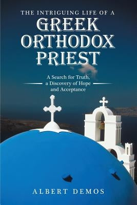The Intriguing Life of a Greek Orthodox Priest: A Search for Truth, a Discovery of Hope and Acceptance by Demos, Albert