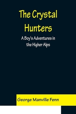 The Crystal Hunters; A Boy's Adventures in the Higher Alps by Manville Fenn, George