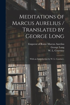 Meditations of Marcus Aurelius / Translated by George Long; With an Introduction by W. L. Courtney. by Marcus Aurelius, Emperor Of Rome 121