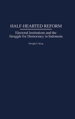 Half-Hearted Reform: Electoral Institutions and the Struggle for Democracy in Indonesia by King, Dwight