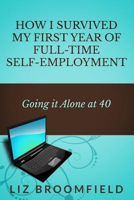 How I Survived my First Year of Full-Time Self-Employment: Going it Alone at 40 by Broomfield, Liz