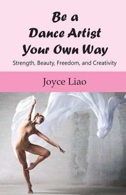 Be A Dance Artist Your Own Way: Strength, Beauty, Freedom, and Creativity by Liao, Joyce